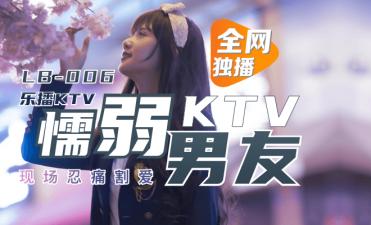 【LB006】KTV包厢娇吟不断！懦弱男友当缩头乌龟看我被陌生男征服 董小宛
